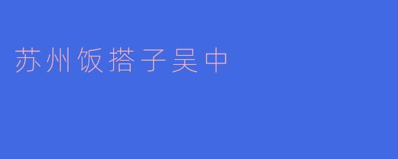 苏州饭搭子吴中有哪些特色美食值得推荐?****