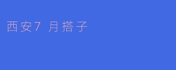 西安7月搭子的独特魅力