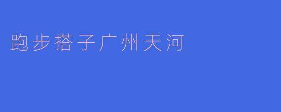 在广州天河，寻找跑步搭子的乐趣