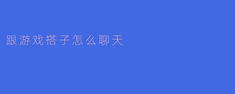 ** 跟游戏搭子聊天时，有什么好的话题可以聊，让气氛更加轻松？**