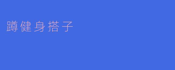 找到你的“蹲健身搭子”,一起迈向健康新生活
