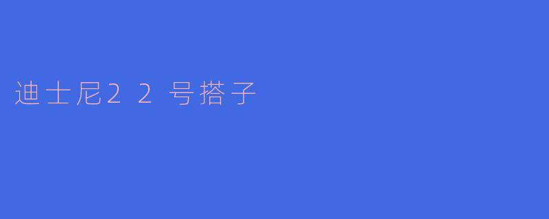 什么是“迪士尼22号搭子”？  