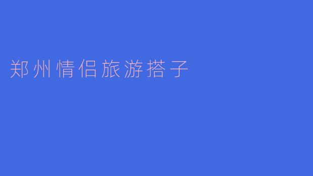 ### 郑州情侣旅游搭子的甜蜜旅程