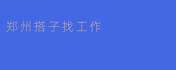 郑州搭子找工作——携手同行,共创未来