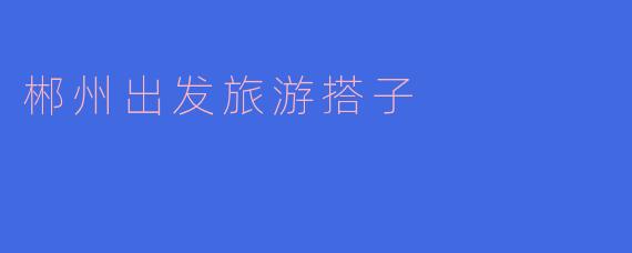 郴州出发,寻找最美的旅游搭子