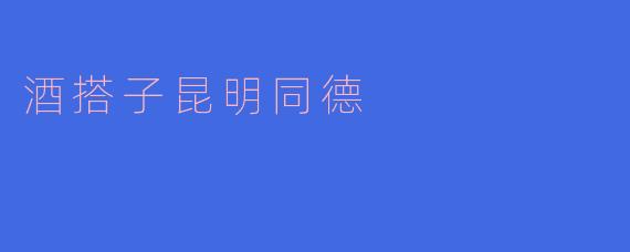 酒搭子昆明同德：品味城市的独特魅力