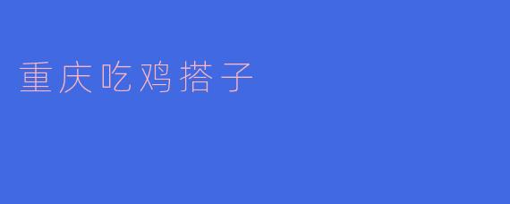 重庆的“吃鸡搭子”是指什么？
