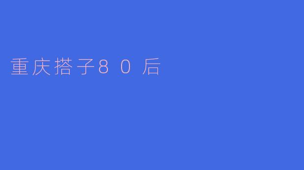 重庆搭子80后:在城市浪潮中探索生活的意义