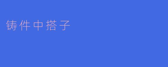 铸件中的搭子：提升铸造精度与效率的关键