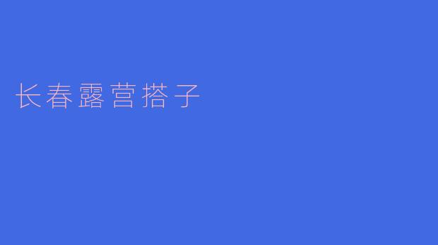 长春露营搭子一般在哪些地方最受欢迎？  
