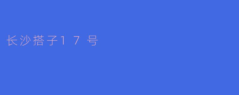 探秘长沙搭子17号：城市与文化的交汇