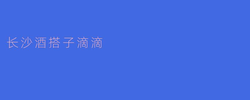 长沙酒搭子滴滴：品味长沙的夜生活