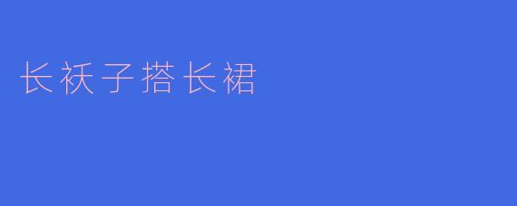 长袄子搭配长裙有什么特别的地方吗?