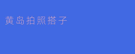 寻找黄岛拍照搭子：记录美好时光的最佳伴侣