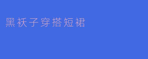 黑袄子穿搭短裙