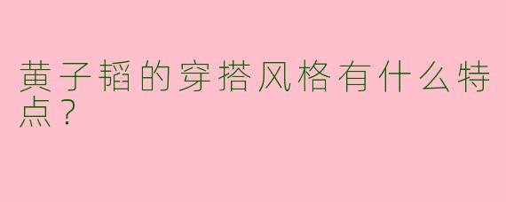 黄子韬的穿搭风格有什么特点？