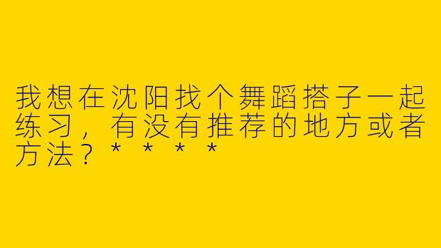 我想在沈阳找个舞蹈搭子一起练习，有没有推荐的地方或者方法？****