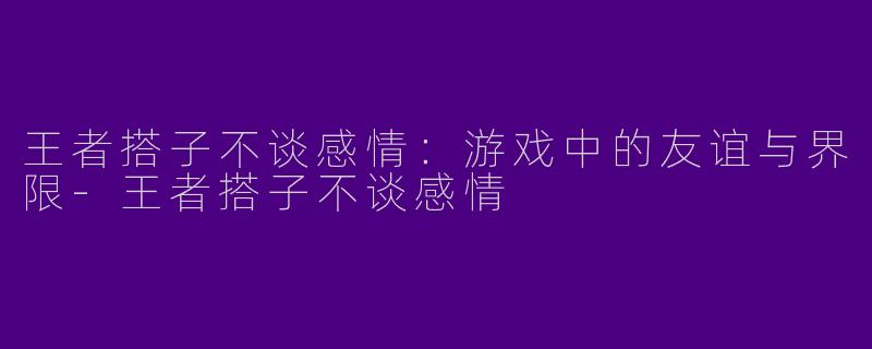 王者搭子不谈感情：游戏中的友谊与界限