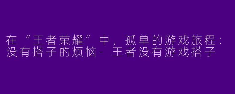 在“王者荣耀”中，孤单的游戏旅程：没有搭子的烦恼-王者没有游戏搭子