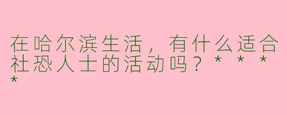 在哈尔滨生活,有什么适合社恐人士的活动吗?****