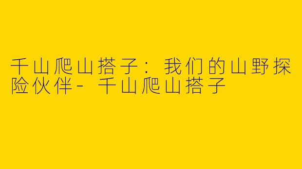 千山爬山搭子：我们的山野探险伙伴-千山爬山搭子