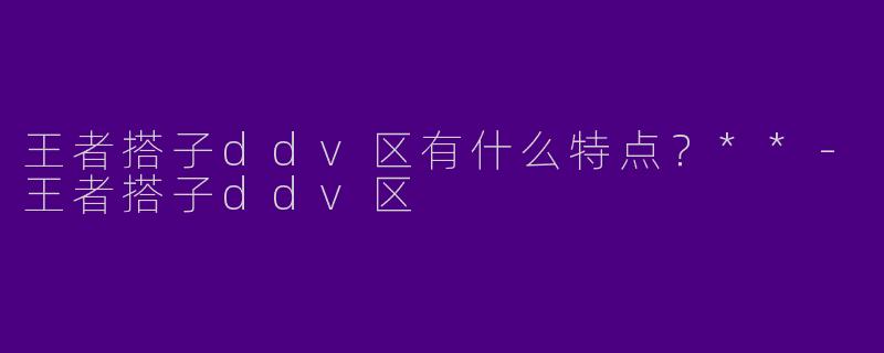 王者搭子ddv区有什么特点？**-王者搭子ddv区