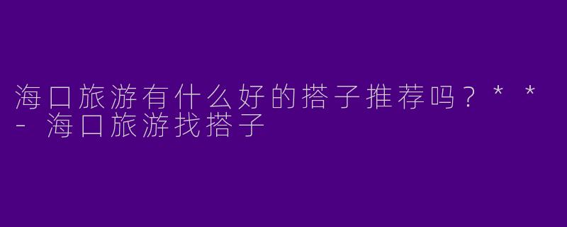 海口旅游有什么好的搭子推荐吗？**