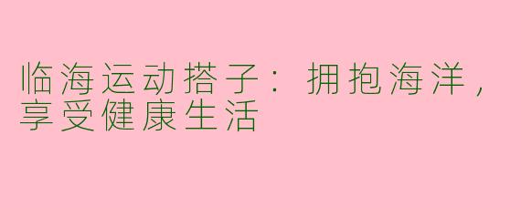 临海运动搭子：拥抱海洋，享受健康生活