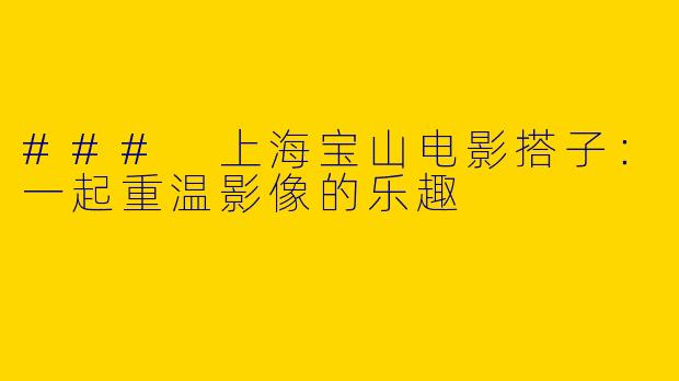 ### 上海宝山电影搭子：一起重温影像的乐趣