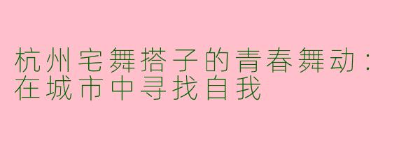 杭州宅舞搭子的青春舞动：在城市中寻找自我