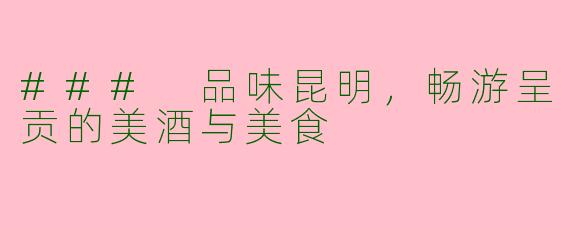 ### 品味昆明，畅游呈贡的美酒与美食
