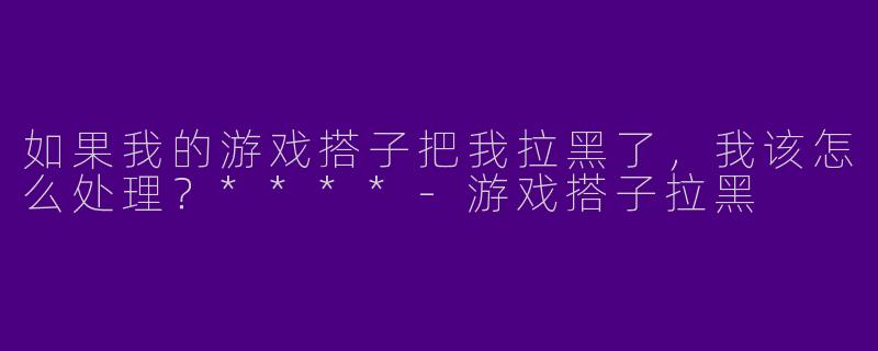 如果我的游戏搭子把我拉黑了,我该怎么处理?****