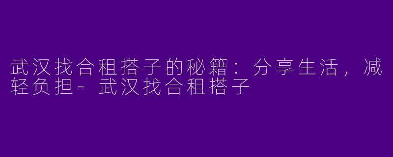 武汉找合租搭子的秘籍：分享生活，减轻负担