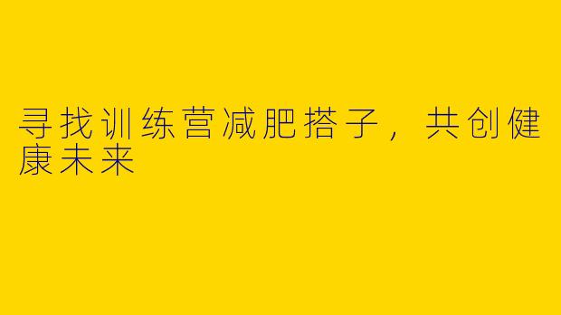 寻找训练营减肥搭子，共创健康未来