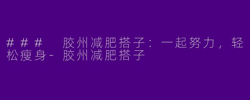 ### 胶州减肥搭子：一起努力，轻松瘦身-胶州减肥搭子