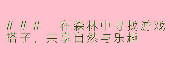 ### 在森林中寻找游戏搭子，共享自然与乐趣