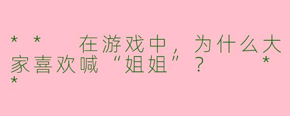 ** 在游戏中，为什么大家喜欢喊“姐姐”？  **