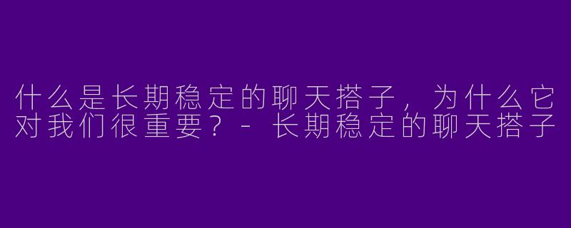 什么是长期稳定的聊天搭子,为什么它对我们很重要?