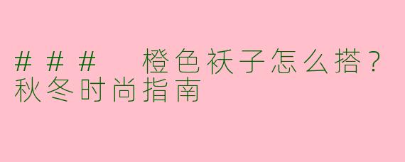 ### 橙色袄子怎么搭？秋冬时尚指南