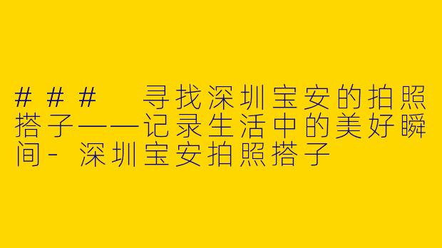 ### 寻找深圳宝安的拍照搭子——记录生活中的美好瞬间-深圳宝安拍照搭子