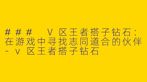 ### V区王者搭子钻石：在游戏中寻找志同道合的伙伴-v区王者搭子钻石