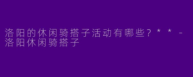 洛阳的休闲骑搭子活动有哪些？**