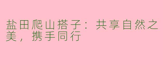 盐田爬山搭子：共享自然之美，携手同行