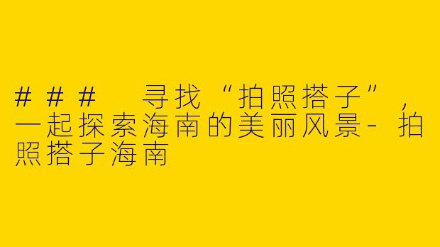 ### 寻找“拍照搭子”，一起探索海南的美丽风景-拍照搭子海南