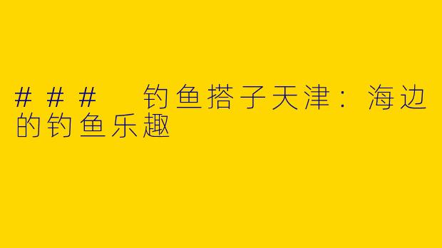 ### 钓鱼搭子天津：海边的钓鱼乐趣