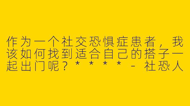 作为一个社交恐惧症患者,我该如何找到适合自己的搭子一起出门呢?****