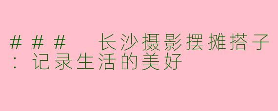 ### 长沙摄影摆摊搭子：记录生活的美好