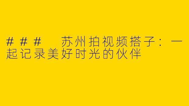 ### 苏州拍视频搭子：一起记录美好时光的伙伴