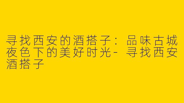 寻找西安的酒搭子：品味古城夜色下的美好时光