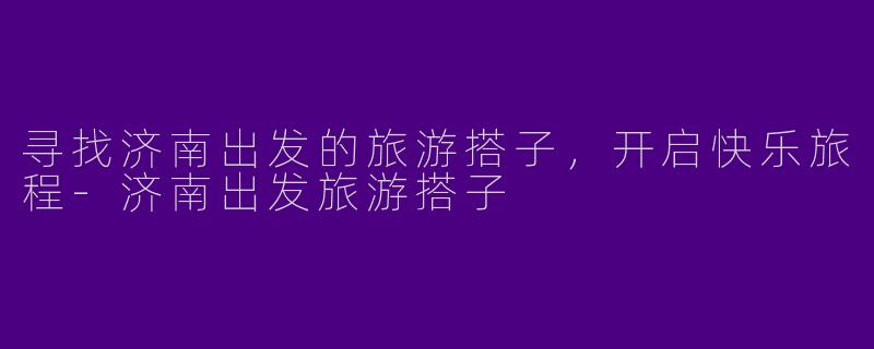 寻找济南出发的旅游搭子，开启快乐旅程